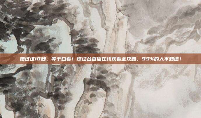 错过这10秒，等于白看！珠江台直播在线观看全攻略，99%的人不知道！