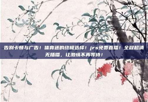告别卡顿与广告！体育迷的终极选择！jrs免费直播！全程超清无插播，让激情不再等待！