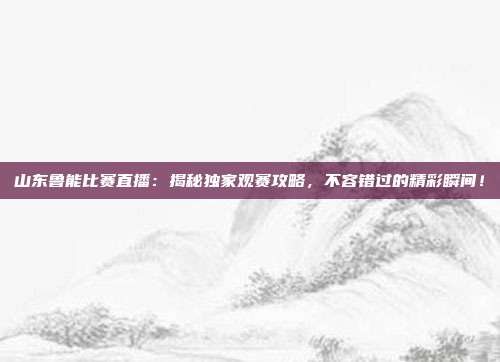 山东鲁能比赛直播：揭秘独家观赛攻略，不容错过的精彩瞬间！