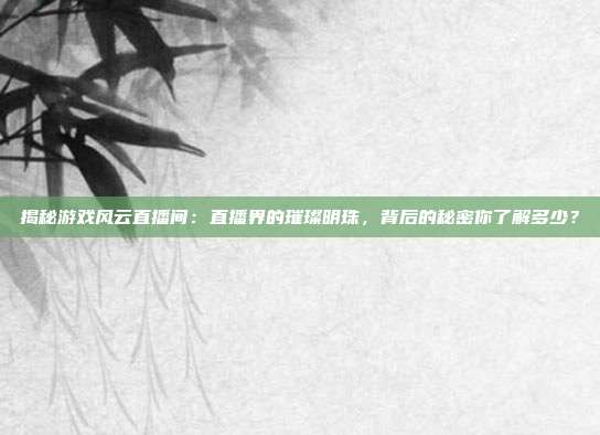 揭秘游戏风云直播间：直播界的璀璨明珠，背后的秘密你了解多少？