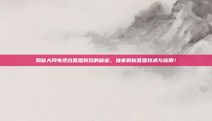 揭秘大同电视台直播背后的秘密，独家解析直播技术与应用！