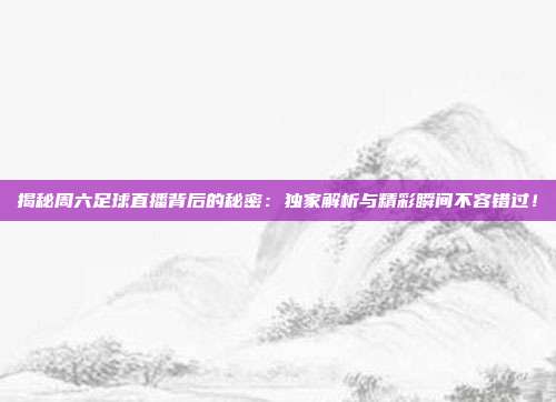 揭秘周六足球直播背后的秘密：独家解析与精彩瞬间不容错过！
