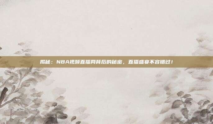 揭秘：NBA视频直播网背后的秘密，直播盛宴不容错过！