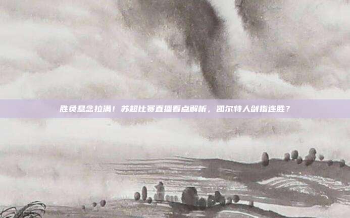 胜负悬念拉满！苏超比赛直播看点解析，凯尔特人剑指连胜？