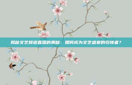 揭秘文艺频道直播的奥秘：如何成为文艺盛宴的引领者？