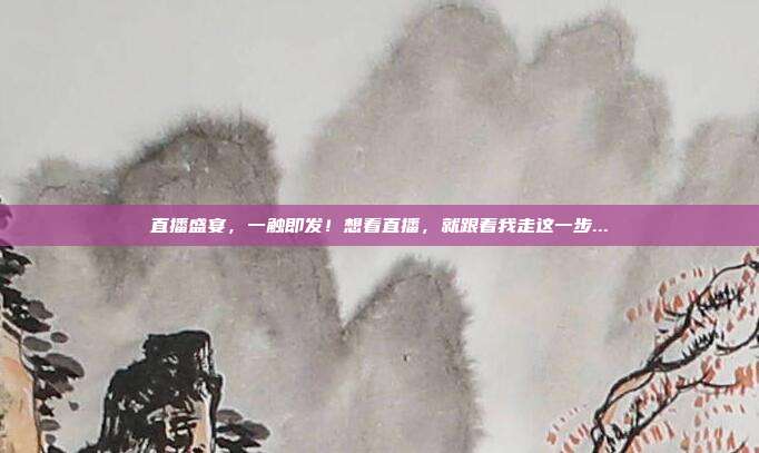 直播盛宴，一触即发！想看直播，就跟着我走这一步...