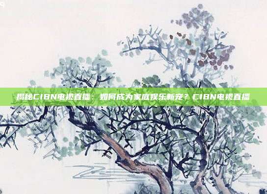 揭秘CIBN电视直播：如何成为家庭娱乐新宠？CIBN电视直播