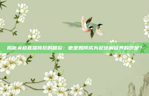 揭秘英超直播背后的詹俊：他是如何成为足球解说界的翘楚？