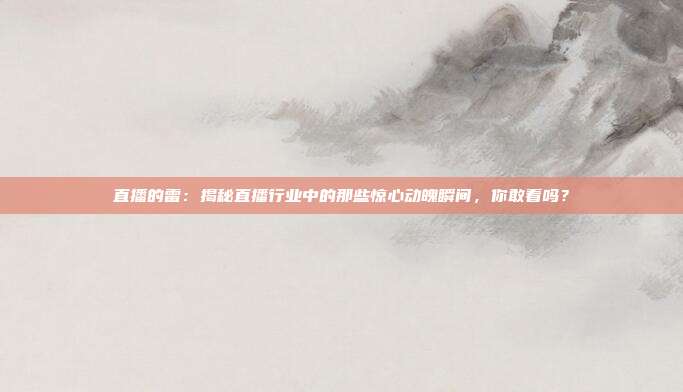 直播的雷：揭秘直播行业中的那些惊心动魄瞬间，你敢看吗？