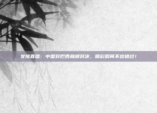 女排直播:中国对巴西巅峰对决,精彩瞬间不容错过!