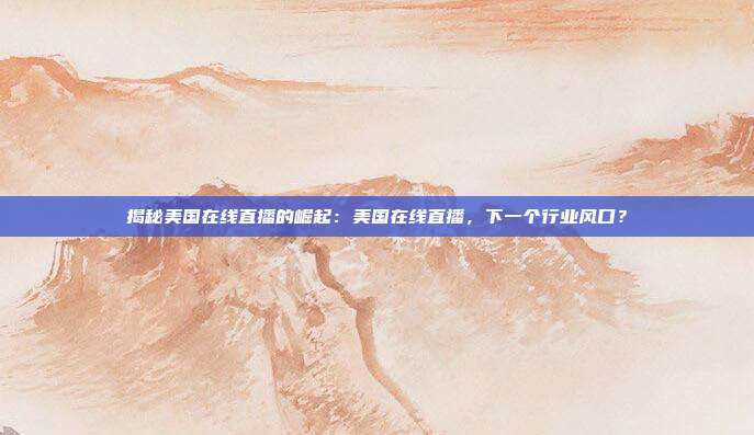 揭秘美国在线直播的崛起:美国在线直播,下一个行业风口?