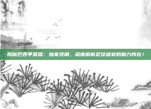 揭秘巴西甲直播：独家视角，深度解析足球盛宴的魅力所在！