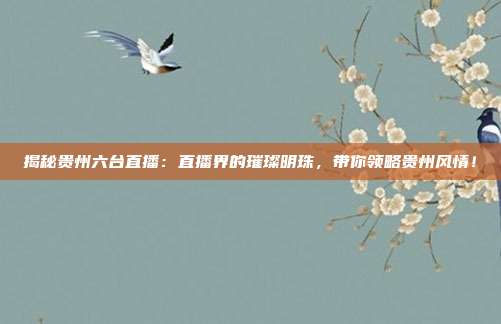 揭秘贵州六台直播：直播界的璀璨明珠，带你领略贵州风情！