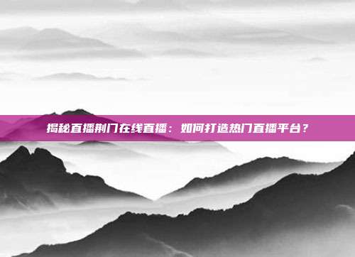 揭秘直播荆门在线直播:如何打造热门直播平台?