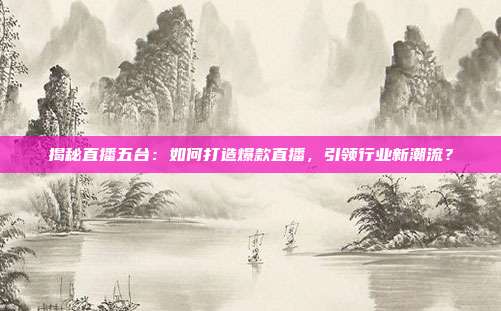 揭秘直播五台:如何打造爆款直播,引领行业新潮流?
