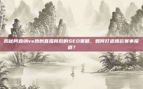 揭秘阿森纳vs热刺直播背后的SEO策略，如何打造爆款赛事报道？