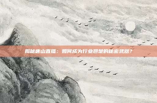 揭秘唐山直播：如何成为行业翘楚的秘密武器？