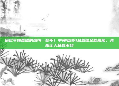 错过今晚直播的后悔一整年！中央电视4台直播全程高能，真相让人意想不到