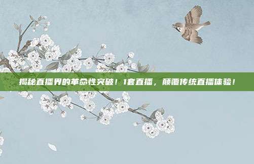 揭秘直播界的革命性突破！1套直播，颠覆传统直播体验！