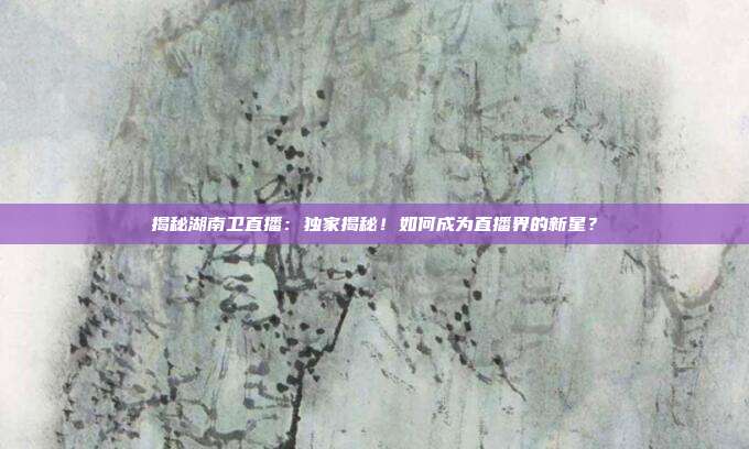 揭秘湖南卫直播：独家揭秘！如何成为直播界的新星？