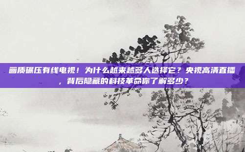 画质碾压有线电视！为什么越来越多人选择它？央视高清直播，背后隐藏的科技革命你了解多少？