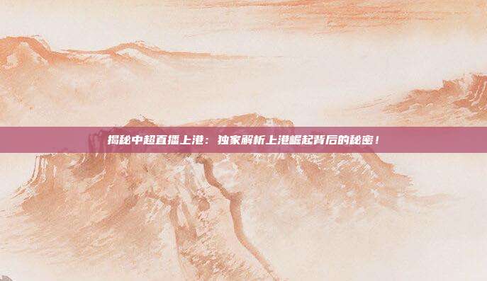 揭秘中超直播上港：独家解析上港崛起背后的秘密！