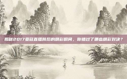 揭秘2017亚冠直播背后的精彩瞬间，你错过了哪些精彩对决？