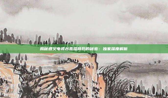 揭秘遵义电视台直播背后的秘密：独家深度解析