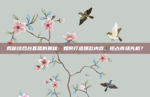 揭秘综合台直播的奥秘：如何打造爆款内容，抢占市场先机？