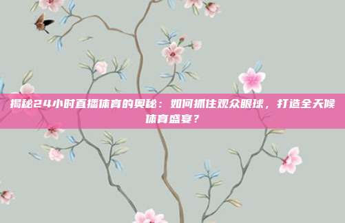 揭秘24小时直播体育的奥秘:如何抓住观众眼球,打造全天候体育盛宴?