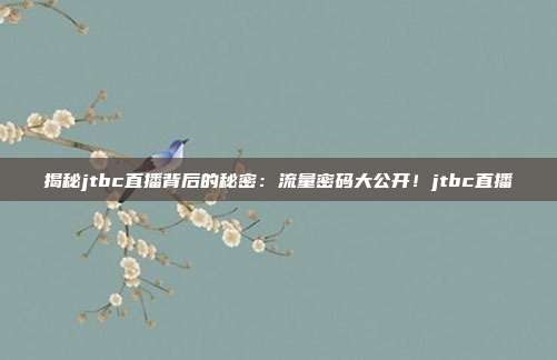 揭秘jtbc直播背后的秘密：流量密码大公开！jtbc直播