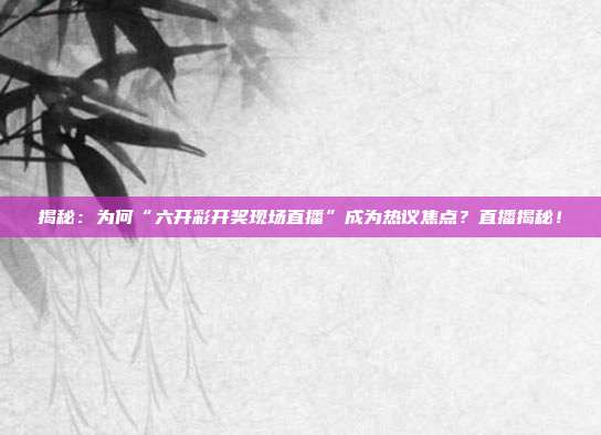 揭秘：为何“六开彩开奖现场直播”成为热议焦点？直播揭秘！