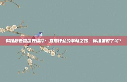揭秘绿色直播无插件：直播行业的革新之路，你准备好了吗？