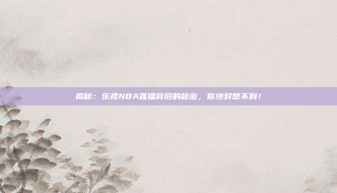 揭秘:乐视NBA直播背后的秘密,你绝对想不到!