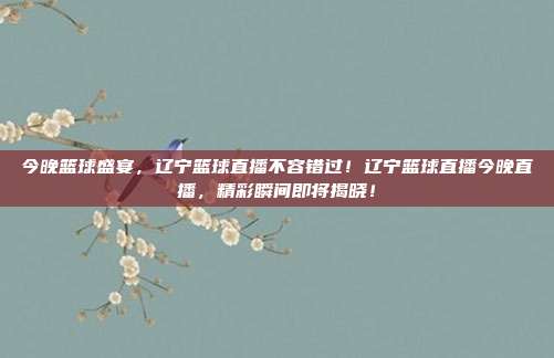 今晚篮球盛宴，辽宁篮球直播不容错过！辽宁篮球直播今晚直播，精彩瞬间即将揭晓！