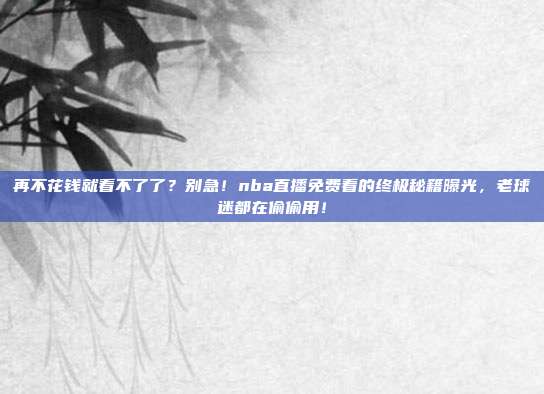 再不花钱就看不了了？别急！nba直播免费看的终极秘籍曝光，老球迷都在偷偷用！