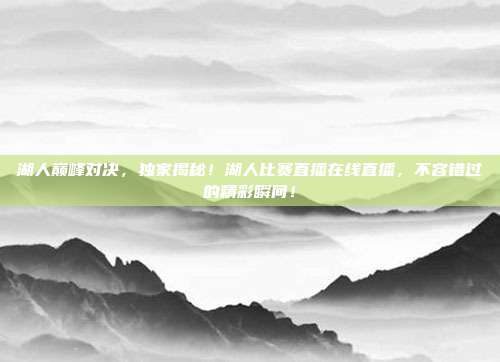 湖人巅峰对决，独家揭秘！湖人比赛直播在线直播，不容错过的精彩瞬间！