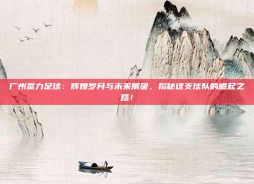 广州富力足球：辉煌岁月与未来展望，揭秘这支球队的崛起之路！