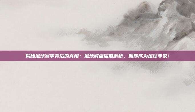 揭秘足球赛事背后的真相：足球解盘深度解析，助你成为足球专家！