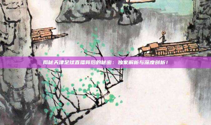 揭秘天津足球直播背后的秘密:独家解析与深度剖析!