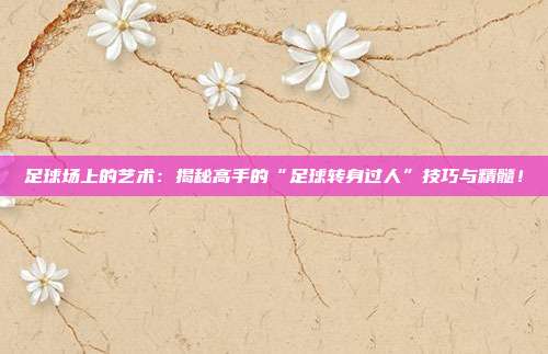 足球场上的艺术：揭秘高手的“足球转身过人”技巧与精髓！