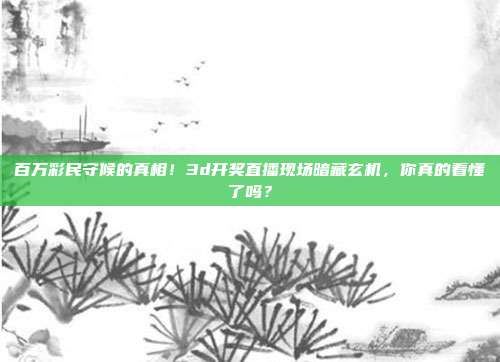 百万彩民守候的真相！3d开奖直播现场暗藏玄机，你真的看懂了吗？