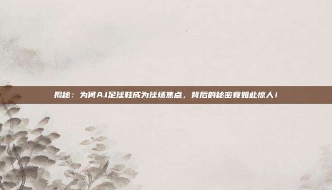 揭秘:为何AJ足球鞋成为球场焦点,背后的秘密竟如此惊人!