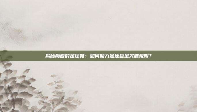 揭秘梅西的足球鞋：如何助力足球巨星突破极限？