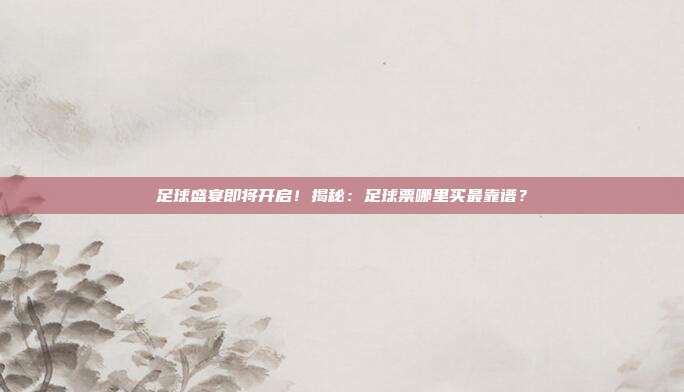 足球盛宴即将开启！揭秘：足球票哪里买最靠谱？