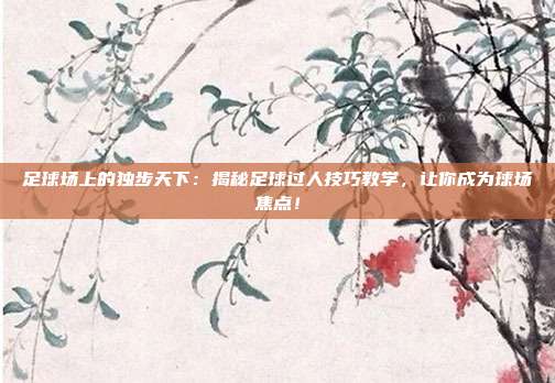足球场上的独步天下：揭秘足球过人技巧教学，让你成为球场焦点！