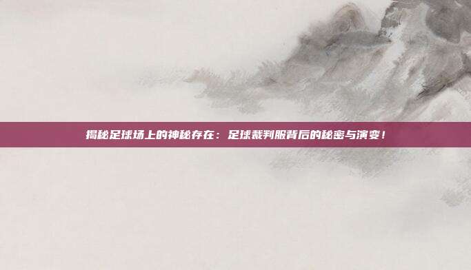 揭秘足球场上的神秘存在:足球裁判服背后的秘密与演变!