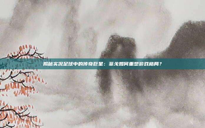 揭秘实况足球中的传奇巨星:菲戈如何重塑游戏格局?