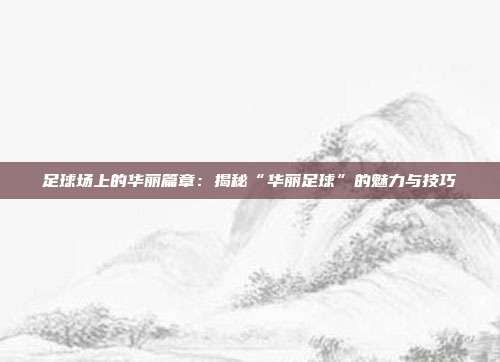 足球场上的华丽篇章：揭秘“华丽足球”的魅力与技巧