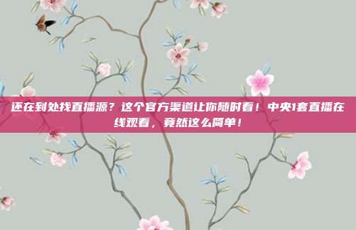 还在到处找直播源？这个官方渠道让你随时看！中央1套直播在线观看，竟然这么简单！